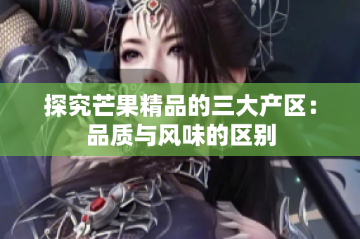 探究芒果精品的三大產(chǎn)區(qū):品質(zhì)與風(fēng)味的區(qū)別 探究芒果精品的三大產(chǎn)區(qū):品質(zhì)與風(fēng)味的區(qū)別