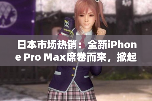 日本市場熱銷：全新iPhone Pro Max席卷而來，掀起新一輪手機革命