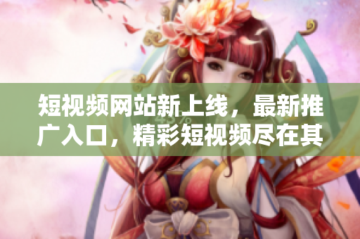 短視頻網(wǎng)站新上線，最新推廣入口，精彩短視頻盡在其中