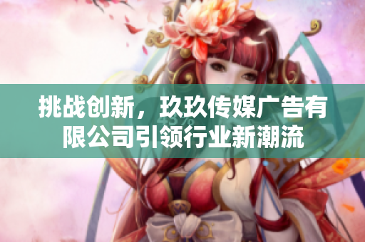 挑戰(zhàn)創(chuàng)新，玖玖傳媒廣告有限公司引領(lǐng)行業(yè)新潮流