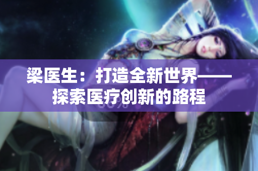 梁醫(yī)生:打造全新世界——探索醫(yī)療創(chuàng)新的路程 梁醫(yī)生:打造全新世界——探索醫(yī)療創(chuàng)新的路程