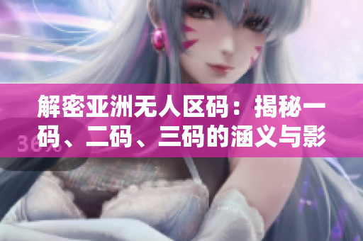 解密亞洲無人區(qū)碼:揭秘一碼、二碼、三碼的涵義與影響 解密亞洲無人區(qū)碼:揭秘一碼、二碼、三碼的涵義與影響