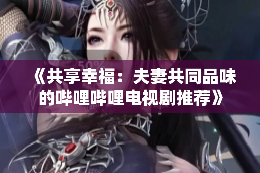 《共享幸福：夫妻共同品味的嗶哩嗶哩電視劇推薦》