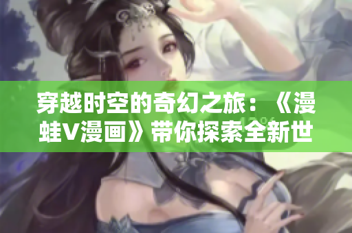 穿越時空的奇幻之旅:《漫蛙V漫畫》帶你探索全新世界 穿越時空的奇幻之旅:《漫蛙V漫畫》帶你探索全新世界