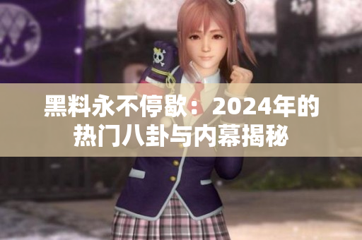 黑料永不停歇：2024年的熱門八卦與內(nèi)幕揭秘