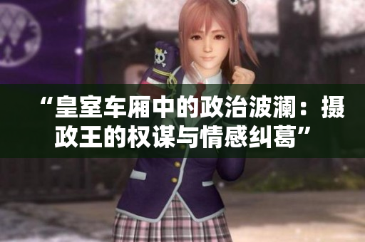 “皇室車(chē)廂中的政治波瀾:攝政王的權(quán)謀與情感糾葛” “皇室車(chē)廂中的政治波瀾:攝政王的權(quán)謀與情感糾葛”
