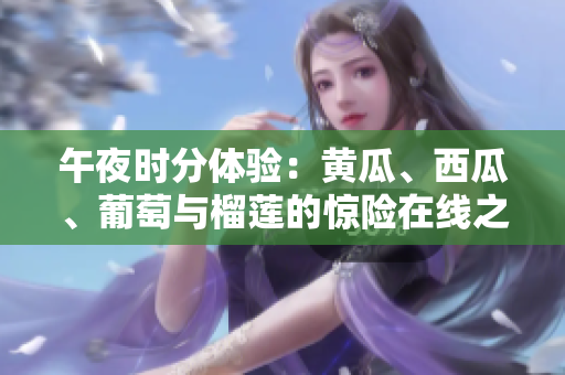 午夜時(shí)分體驗(yàn):黃瓜、西瓜、葡萄與榴蓮的驚險(xiǎn)在線之旅 午夜時(shí)分體驗(yàn):黃瓜、西瓜、葡萄與榴蓮的驚險(xiǎn)在線之旅