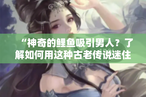 “神奇的鯉魚吸引男人?了解如何用這種古老傳說迷住TA!” “神奇的鯉魚吸引男人?了解如何用這種古老傳說迷住TA!”