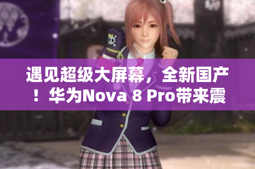 遇見超級大屏幕，全新國產(chǎn)！華為Nova 8 Pro帶來震撼體驗！