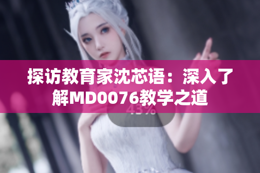 探訪教育家沈芯語：深入了解MD0076教學(xué)之道