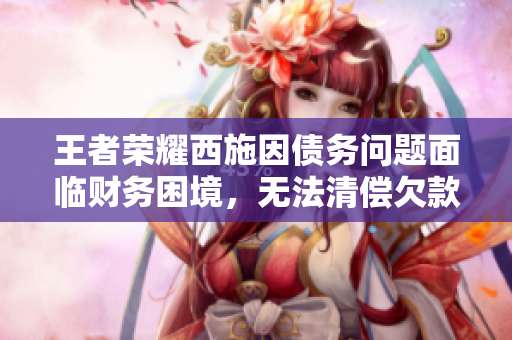 王者榮耀西施因債務(wù)問題面臨財務(wù)困境，無法清償欠款