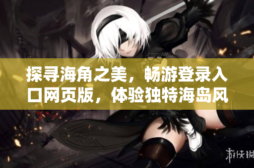 探尋海角之美,暢游登錄入口網(wǎng)頁(yè)版,體驗(yàn)獨(dú)特海島風(fēng)情 探尋海角之美,暢游登錄入口網(wǎng)頁(yè)版,體驗(yàn)獨(dú)特海島風(fēng)情