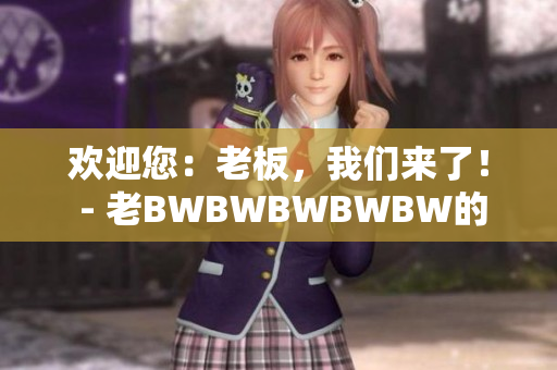 歡迎您：老板，我們來了！ - 老BWBWBWBWBW的新篇章