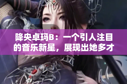 降央卓瑪B：一個引人注目的音樂新星，展現(xiàn)出她多才多藝的魅力