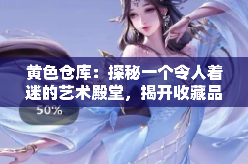 黃色倉庫：探秘一個令人著迷的藝術(shù)殿堂，揭開收藏品背后的故事