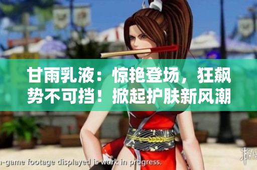 甘雨乳液:驚艷登場(chǎng),狂飆勢(shì)不可擋!掀起護(hù)膚新風(fēng)潮,締造肌膚煥新奇跡! 甘雨乳液:驚艷登場(chǎng),狂飆勢(shì)不可擋!掀起護(hù)膚新風(fēng)潮,締造肌膚煥新奇跡!