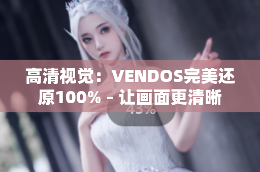 高清視覺(jué)：VENDOS完美還原100% - 讓畫(huà)面更清晰