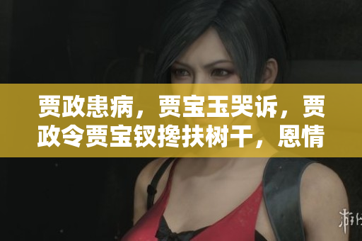 賈政患病,賈寶玉哭訴,賈政令賈寶釵攙扶樹干,恩情綿綿 賈政患病,賈寶玉哭訴,賈政令賈寶釵攙扶樹干,恩情綿綿