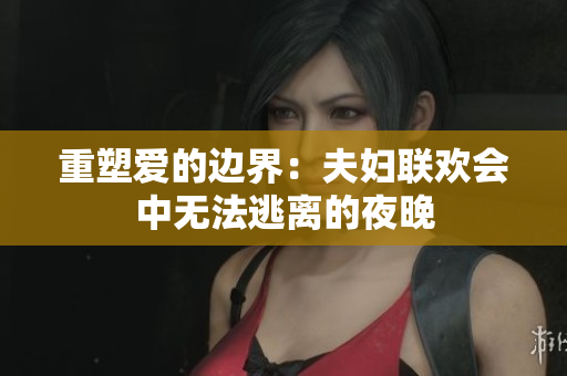 重塑愛(ài)的邊界：夫婦聯(lián)歡會(huì)中無(wú)法逃離的夜晚