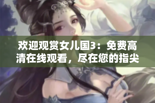 歡迎觀賞女兒國3:免費(fèi)高清在線觀看,盡在您的指尖! 歡迎觀賞女兒國3:免費(fèi)高清在線觀看,盡在您的指尖!