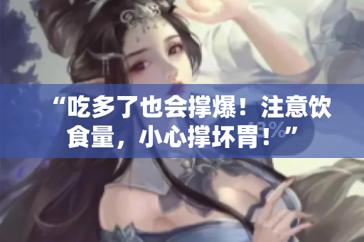 “吃多了也會撐爆!注意飲食量,小心撐壞胃!” “吃多了也會撐爆!注意飲食量,小心撐壞胃!”