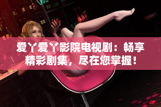 愛丫愛丫影院電視?。簳诚砭蕜〖?，盡在您掌握！
