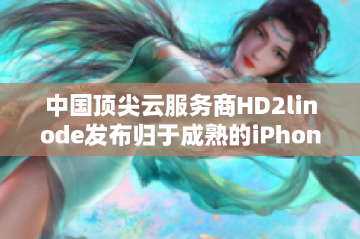 中國頂尖云服務(wù)商HD2linode發(fā)布?xì)w于成熟的iPhone報道