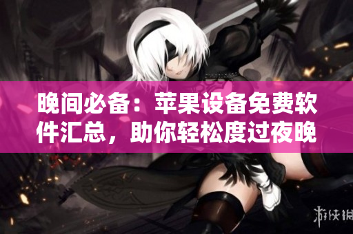 晚間必備：蘋(píng)果設(shè)備免費(fèi)軟件匯總，助你輕松度過(guò)夜晚。