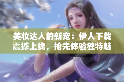 美妝達人的新寵：伊人下載震撼上線，搶先體驗獨特魅力