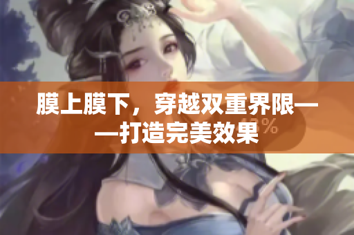 膜上膜下，穿越雙重界限——打造完美效果