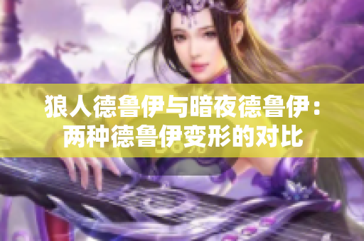 狼人德魯伊與暗夜德魯伊：兩種德魯伊變形的對比
