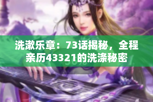 洗漱樂章:73話揭秘,全程親歷43321的洗滌秘密 洗漱樂章:73話揭秘,全程親歷43321的洗滌秘密