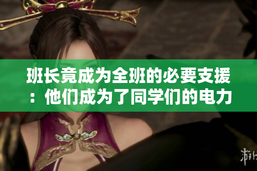 班長(zhǎng)竟成為全班的必要支援：他們成為了同學(xué)們的電力來(lái)源
