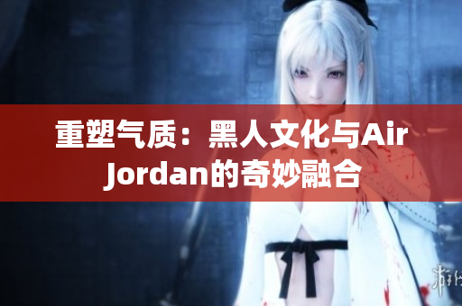 重塑氣質：黑人文化與Air Jordan的奇妙融合