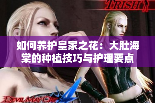 如何養(yǎng)護皇家之花:大肚海棠的種植技巧與護理要點 如何養(yǎng)護皇家之花:大肚海棠的種植技巧與護理要點