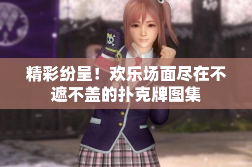 精彩紛呈！歡樂場面盡在不遮不蓋的撲克牌圖集
