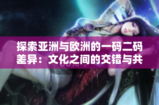 探索亞洲與歐洲的一碼二碼差異：文化之間的交錯(cuò)與共鳴