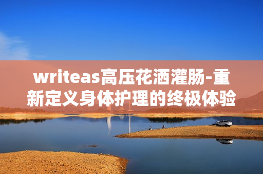 writeas高壓花灑灌腸-重新定義身體護(hù)理的終極體驗(yàn) writeas高壓花灑灌腸-重新定義身體護(hù)理的終極體驗(yàn)