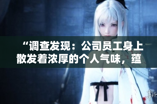 “調查發(fā)現(xiàn)：公司員工身上散發(fā)著濃厚的個人氣味，蘊含多種香味和特征”