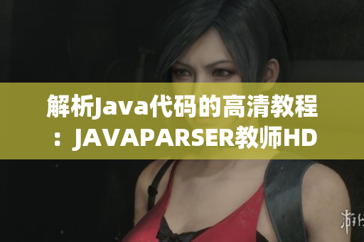 解析Java代碼的高清教程：JAVAPARSER教師HD