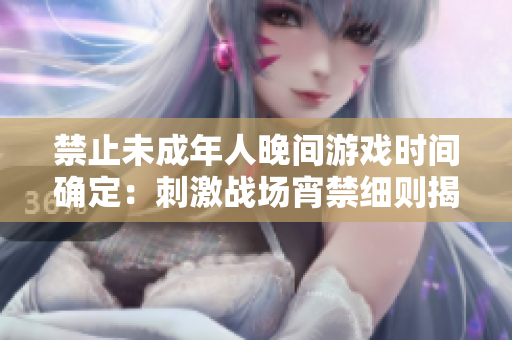 禁止未成年人晚間游戲時間確定:刺激戰(zhàn)場宵禁細(xì)則揭秘 禁止未成年人晚間游戲時間確定:刺激戰(zhàn)場宵禁細(xì)則揭秘