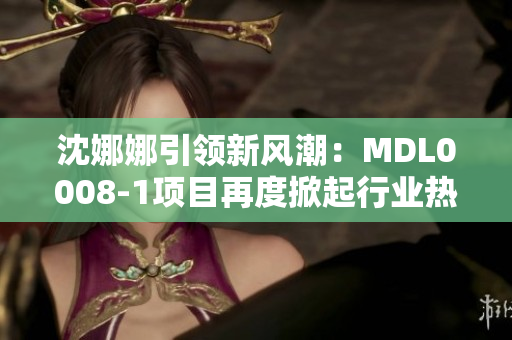 沈娜娜引領新風潮：MDL0008-1項目再度掀起行業(yè)熱潮