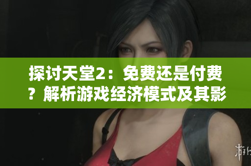 探討天堂2：免費還是付費？解析游戲經濟模式及其影響