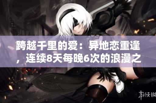 跨越千里的愛：異地戀重逢，連續(xù)8天每晚6次的浪漫之約