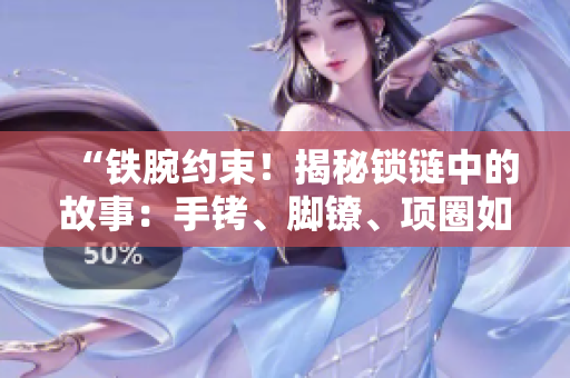 “鐵腕約束！揭秘鎖鏈中的故事：手銬、腳鐐、項圈如何囚禁人心？”