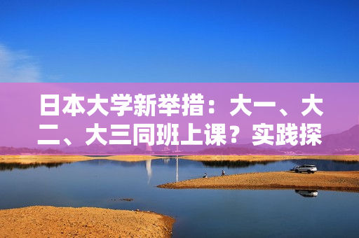 日本大學新舉措：大一、大二、大三同班上課？實踐探索教育模式