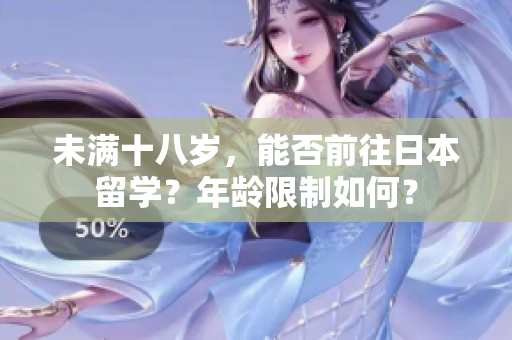 未滿十八歲,能否前往日本留學(xué)?年齡限制如何? 未滿十八歲,能否前往日本留學(xué)?年齡限制如何?