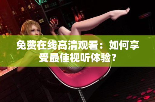 免費(fèi)在線高清觀看：如何享受最佳視聽體驗(yàn)？