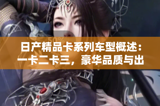 日產(chǎn)精品卡系列車型概述：一卡二卡三，豪華品質與出色性能并存