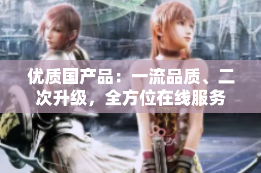 優(yōu)質(zhì)國產(chǎn)品：一流品質(zhì)、二次升級，全方位在線服務(wù)